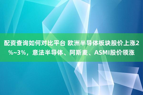 配资查询如何对比平台 欧洲半导体板块股价上涨2%~3%，意法半导体、阿斯麦、ASMI股价领涨
