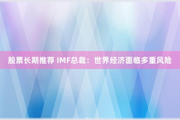 股票长期推荐 IMF总裁:世界经济面临多重风险