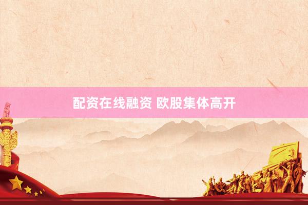 配资在线融资 欧股集体高开