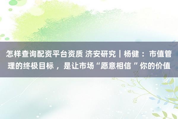 怎样查询配资平台资质 济安研究｜杨健 ：市值管理的终极目标 ，是让市场“愿意相信 ”你的价值