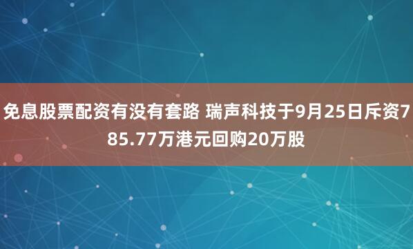 免息股票配资有没有套路 瑞声科技于9月25日斥资785.77万港元回购20万股