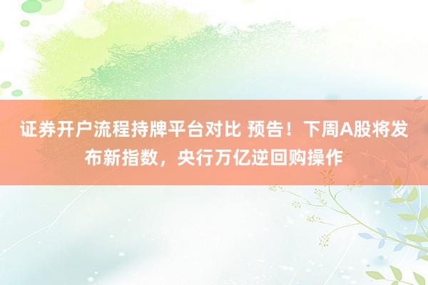 证券开户流程持牌平台对比 预告！下周A股将发布新指数，央行万亿逆回购操作