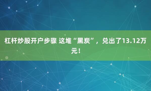 杠杆炒股开户步骤 这堆“黑炭”，兑出了13.12万元！