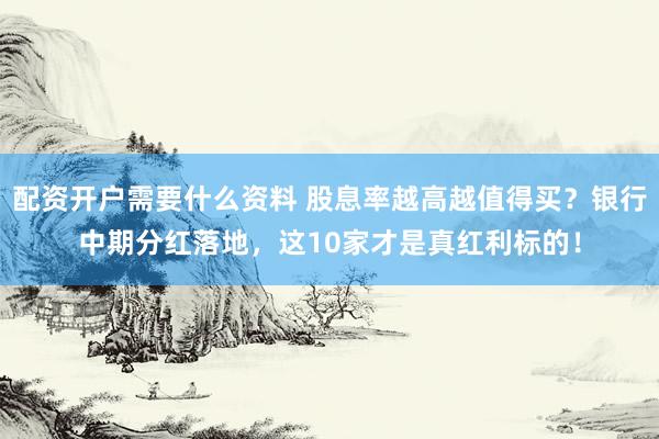 配资开户需要什么资料 股息率越高越值得买？银行中期分红落地，这10家才是真红利标的！