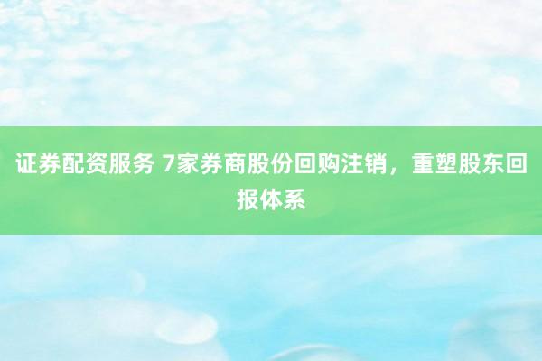 证券配资服务 7家券商股份回购注销，重塑股东回报体系