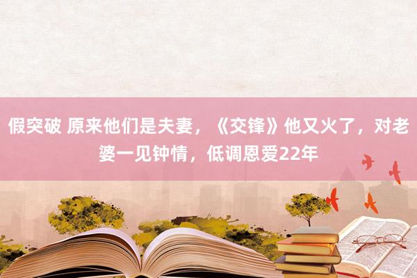 假突破 原来他们是夫妻，《交锋》他又火了，对老婆一见钟情，低调恩爱22年