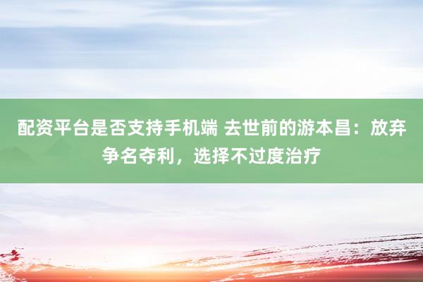 配资平台是否支持手机端 去世前的游本昌：放弃争名夺利，选择不过度治疗