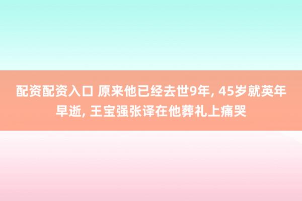 配资配资入口 原来他已经去世9年, 45岁就英年早逝, 王宝强张译在他葬礼上痛哭