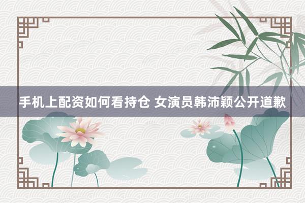 手机上配资如何看持仓 女演员韩沛颖公开道歉