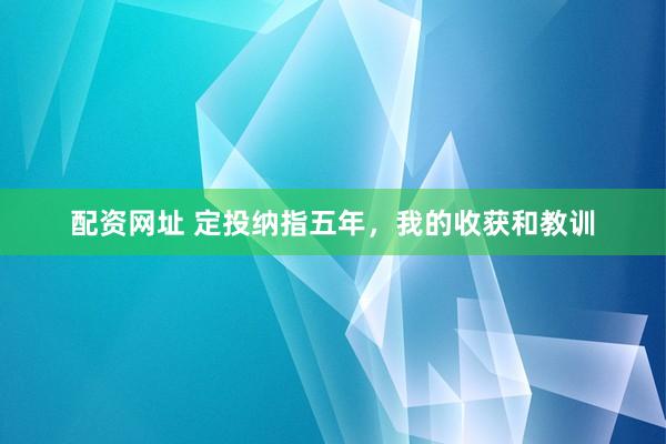 配资网址 定投纳指五年，我的收获和教训