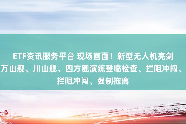 ETF资讯服务平台 现场画面！新型无人机亮剑黄岩岛，万山舰、川山舰、四方舰演练登临检查、拦阻冲闯、强制拖离