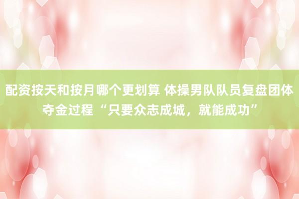配资按天和按月哪个更划算 体操男队队员复盘团体夺金过程 “只要众志成城，就能成功”