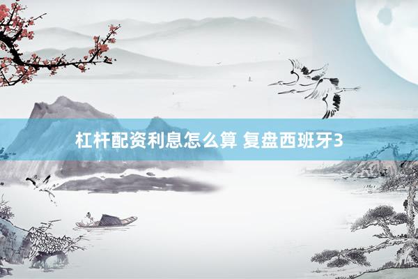 杠杆配资利息怎么算 复盘西班牙3