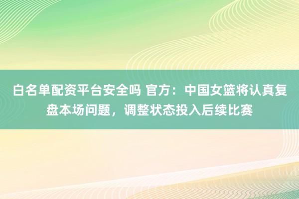 白名单配资平台安全吗 官方：中国女篮将认真复盘本场问题，调整状态投入后续比赛