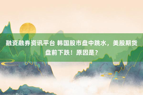 融资融券资讯平台 韩国股市盘中跳水，美股期货盘前下跌！原因是？