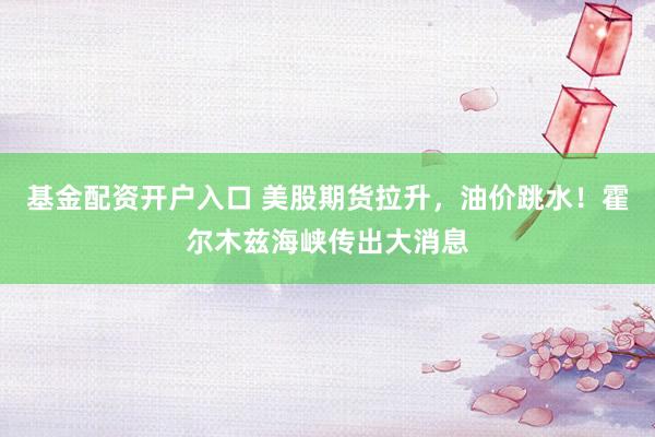 基金配资开户入口 美股期货拉升，油价跳水！霍尔木兹海峡传出大消息