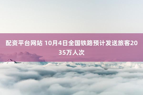 配资平台网站 10月4日全国铁路预计发送旅客2035万人次