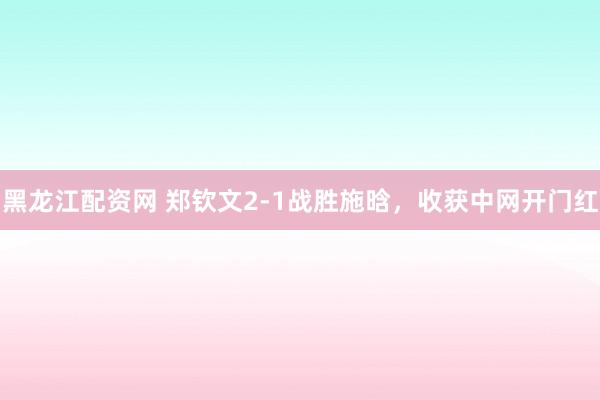 黑龙江配资网 郑钦文2-1战胜施晗，收获中网开门红