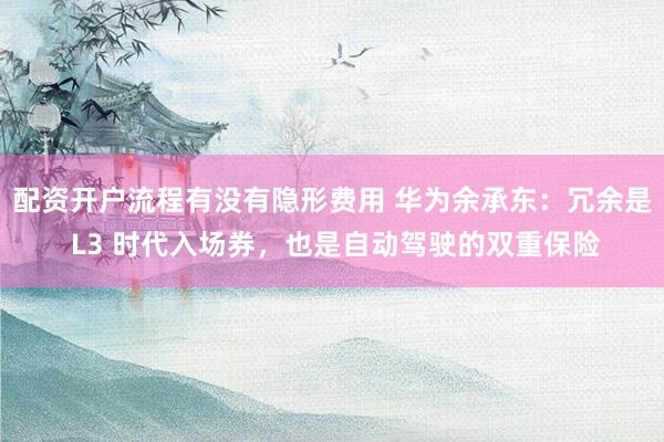 配资开户流程有没有隐形费用 华为余承东：冗余是 L3 时代入场券，也是自动驾驶的双重保险