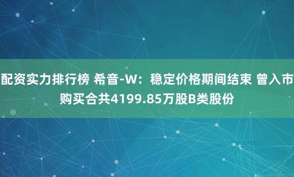 配资实力排行榜 希音-W：稳定价格期间结束 曾入市购买合共4199.85万股B类股份