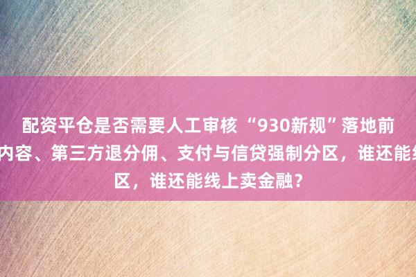 配资平仓是否需要人工审核 “930新规”落地前夜：总部审内容、第三方退分佣、支付与信贷强制分区，谁还能线上卖金融？
