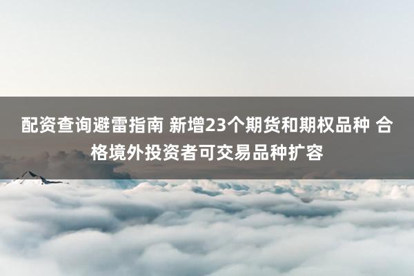 配资查询避雷指南 新增23个期货和期权品种 合格境外投资者可交易品种扩容