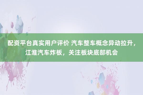 配资平台真实用户评价 汽车整车概念异动拉升，江淮汽车炸板，关注板块底部机会
