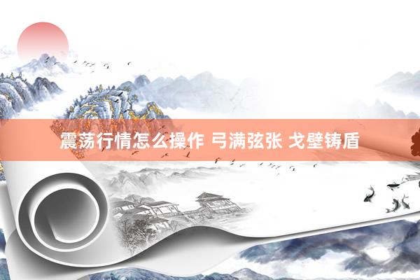 震荡行情怎么操作 弓满弦张 戈壁铸盾