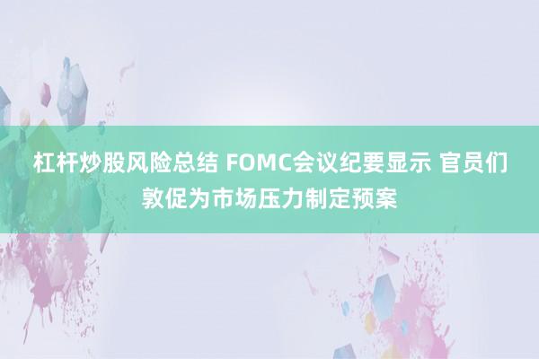杠杆炒股风险总结 FOMC会议纪要显示 官员们敦促为市场压力制定预案
