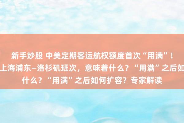 新手炒股 中美定期客运航权额度首次“用满”！美国最强航司增加上海浦东—洛杉矶班次，意味着什么？“用满”之后如何扩容？专家解读