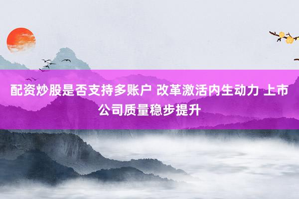 配资炒股是否支持多账户 改革激活内生动力 上市公司质量稳步提升