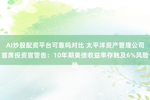 AI炒股配资平台可靠吗对比 太平洋资产管理公司首席投资官警告：10年期美债收益率存触及6%风险