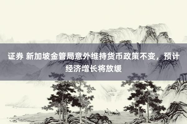 证券 新加坡金管局意外维持货币政策不变,预计经济增长将放缓