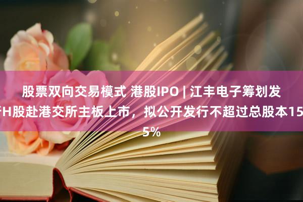 股票双向交易模式 港股IPO | 江丰电子筹划发行H股赴港交所主板上市，拟公开发行不超过总股本15%