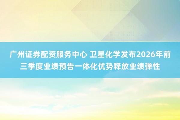 广州证券配资服务中心 卫星化学发布2026年前三季度业绩预告一体化优势释放业绩弹性