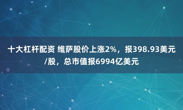 十大杠杆配资 维萨股价上涨2%，报398.93美元/股，总市值报6994亿美元