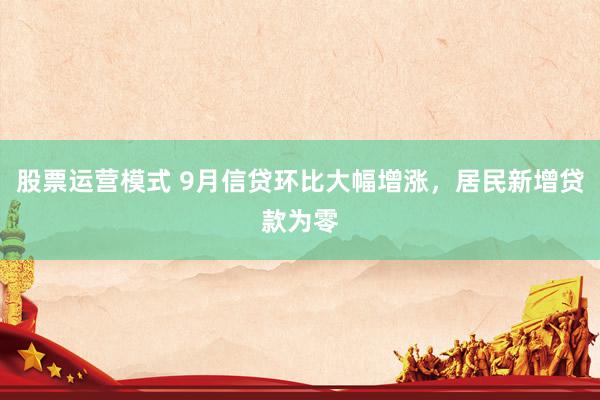 股票运营模式 9月信贷环比大幅增涨，居民新增贷款为零