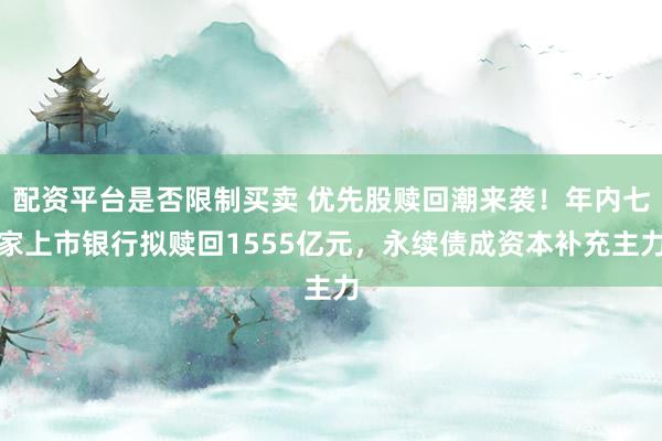配资平台是否限制买卖 优先股赎回潮来袭！年内七家上市银行拟赎回1555亿元，永续债成资本补充主力