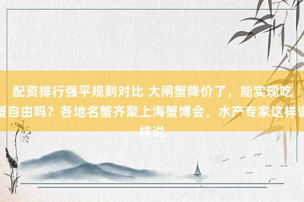 配资排行强平规则对比 大闸蟹降价了，能实现吃蟹自由吗？各地名蟹齐聚上海蟹博会，水产专家这样说