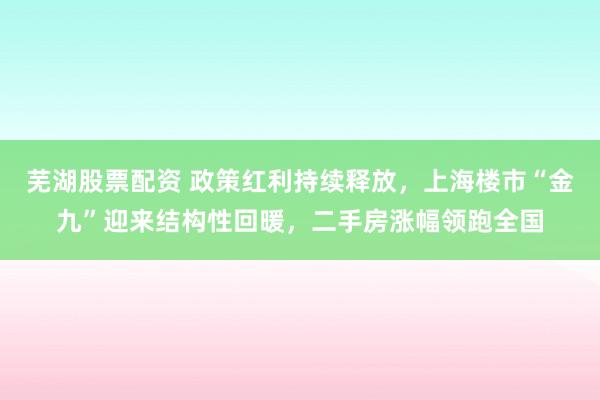 芜湖股票配资 政策红利持续释放，上海楼市“金九”迎来结构性回暖，二手房涨幅领跑全国
