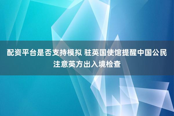 配资平台是否支持模拟 驻英国使馆提醒中国公民注意英方出入境检查