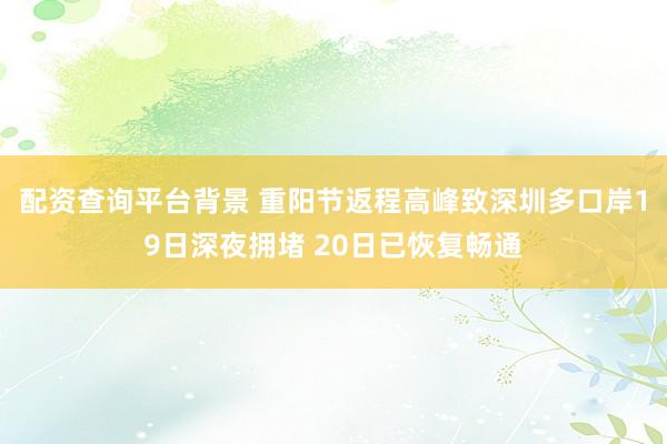 配资查询平台背景 重阳节返程高峰致深圳多口岸19日深夜拥堵 20日已恢复畅通