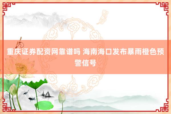 重庆证券配资网靠谱吗 海南海口发布暴雨橙色预警信号