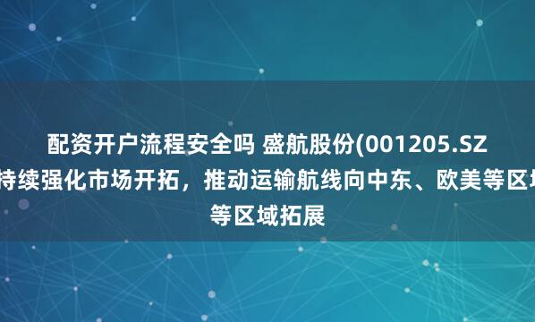 配资开户流程安全吗 盛航股份(001205.SZ)：将持续强化市场开拓，推动运输航线向中东、欧美等区域拓展