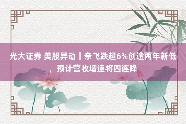 光大证券 美股异动丨奈飞跌超6%创逾两年新低，预计营收增速将四连降