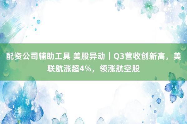 配资公司辅助工具 美股异动｜Q3营收创新高，美联航涨超4%，领涨航空股