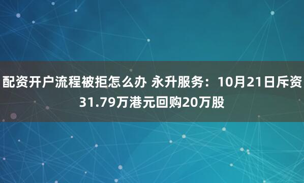 配资开户流程被拒怎么办 永升服务：10月21日斥资31.79万港元回购20万股