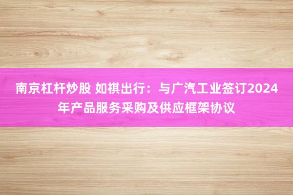 南京杠杆炒股 如祺出行：与广汽工业签订2024年产品服务采购及供应框架协议