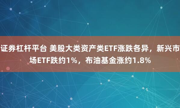 证券杠杆平台 美股大类资产类ETF涨跌各异，新兴市场ETF跌约1%，布油基金涨约1.8%