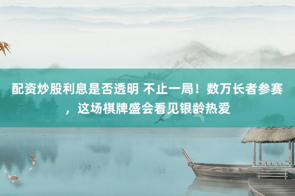 配资炒股利息是否透明 不止一局！数万长者参赛，这场棋牌盛会看见银龄热爱